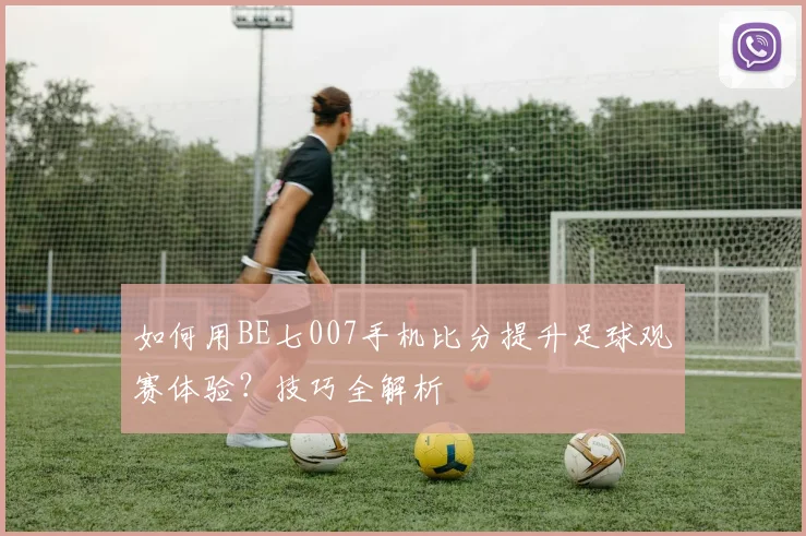 如何用BE七007手机比分提升足球观赛体验？技巧全解析