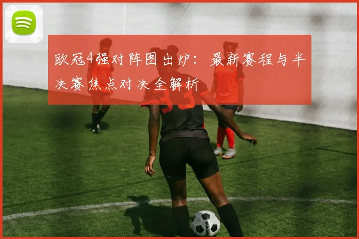 欧冠4强对阵图出炉：最新赛程与半决赛焦点对决全解析