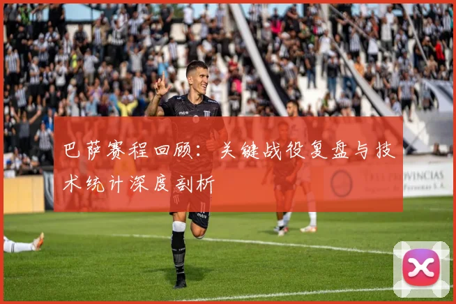 巴萨赛程回顾：关键战役复盘与技术统计深度剖析