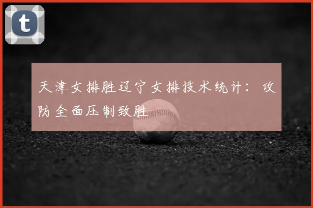 天津女排胜辽宁女排技术统计：攻防全面压制致胜