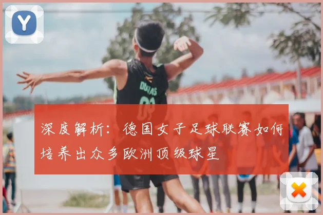 深度解析：德国女子足球联赛如何培养出众多欧洲顶级球星