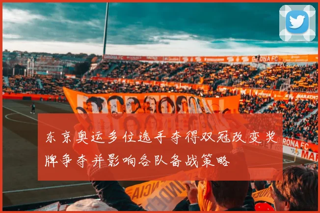 东京奥运多位选手夺得双冠改变奖牌争夺并影响各队备战策略