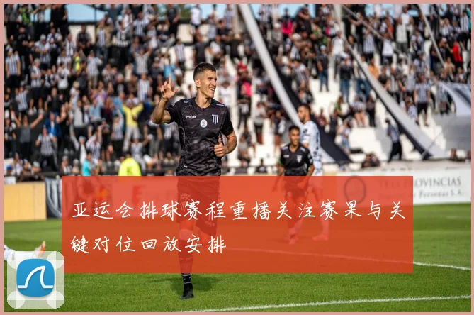 亚运会排球赛程重播关注赛果与关键对位回放安排