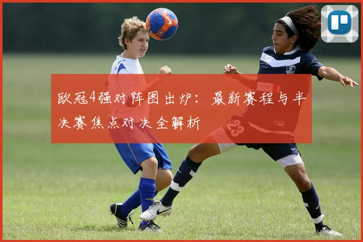 欧冠4强对阵图出炉:最新赛程与半决赛焦点对决全解析