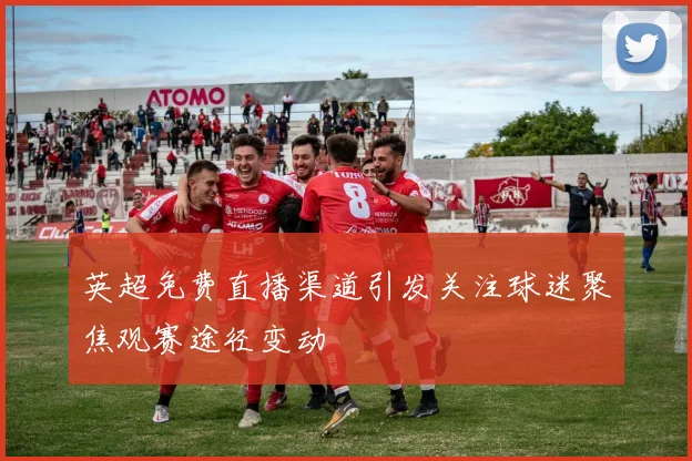 英超免费直播渠道引发关注球迷聚焦观赛途径变动