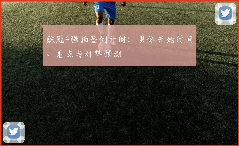 欧冠4强抽签倒计时:具体开始时间、看点与对阵预测
