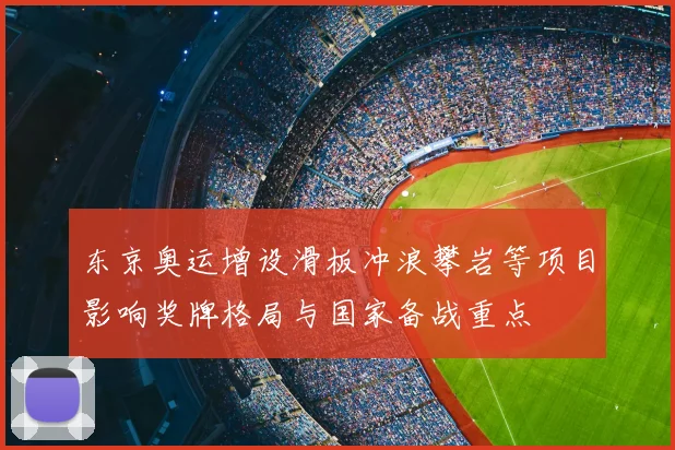 东京奥运增设滑板冲浪攀岩等项目影响奖牌格局与国家备战重点