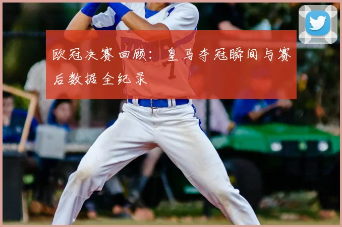 欧冠决赛回顾:皇马夺冠瞬间与赛后数据全纪录